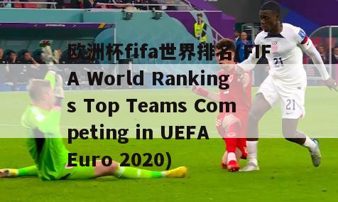 欧洲杯fifa世界排名(FIFA World Rankings Top Teams Competing in UEFA Euro 2020)