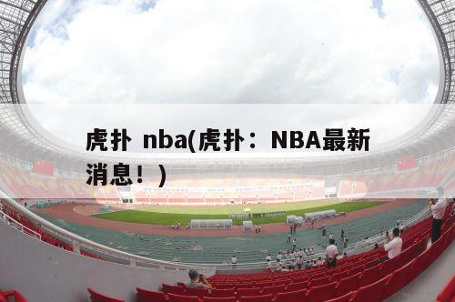 虎扑 nba(虎扑：NBA最新消息！)