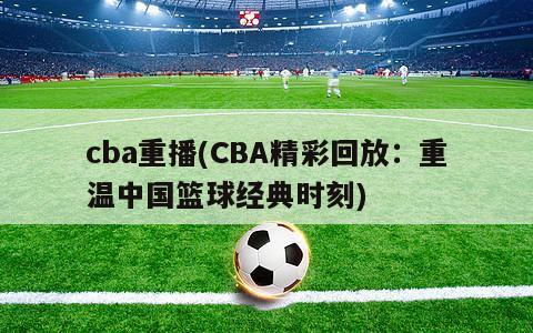 cba重播(CBA精彩回放：重温中国篮球经典时刻)