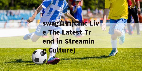 swag直播(Chic Live The Latest Trend in Streaming Culture)