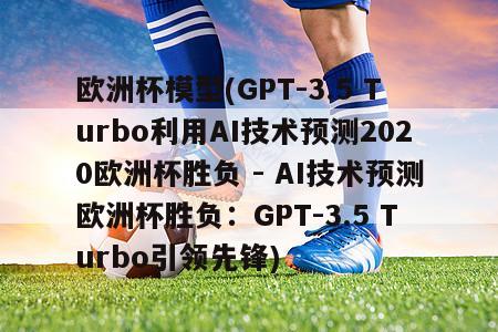 欧洲杯模型(GPT-3.5 Turbo利用AI技术预测2020欧洲杯胜负 - AI技术预测欧洲杯胜负：GPT-3.5 Turbo引领先锋)